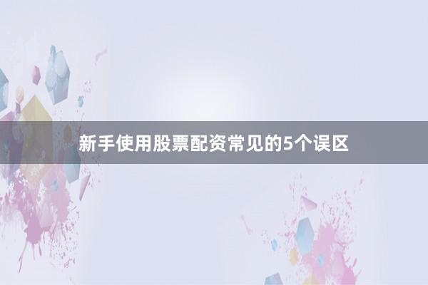新手使用股票配资常见的5个误区