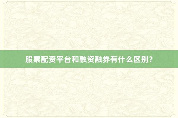 股票配资平台和融资融券有什么区别？