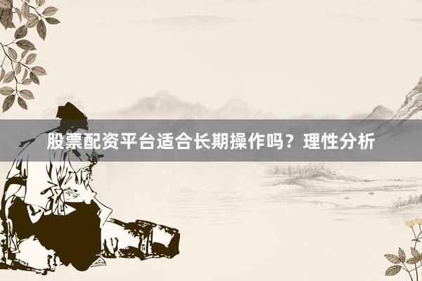 股票配资平台适合长期操作吗？理性分析