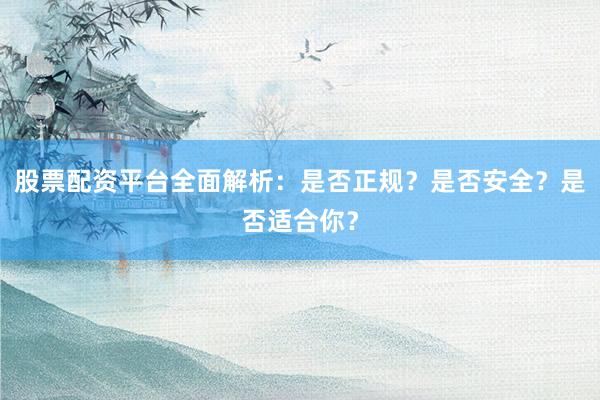 股票配资平台全面解析：是否正规？是否安全？是否适合你？