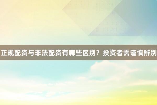 正规配资与非法配资有哪些区别？投资者需谨慎辨别