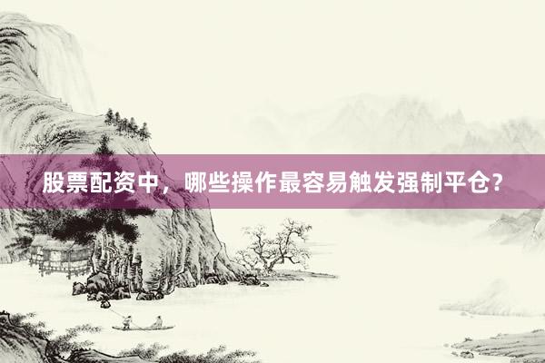 股票配资中，哪些操作最容易触发强制平仓？