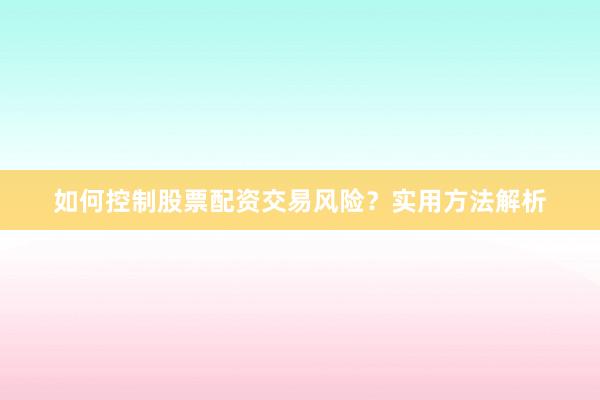 如何控制股票配资交易风险？实用方法解析