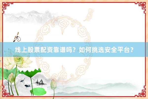 线上股票配资靠谱吗？如何挑选安全平台？
