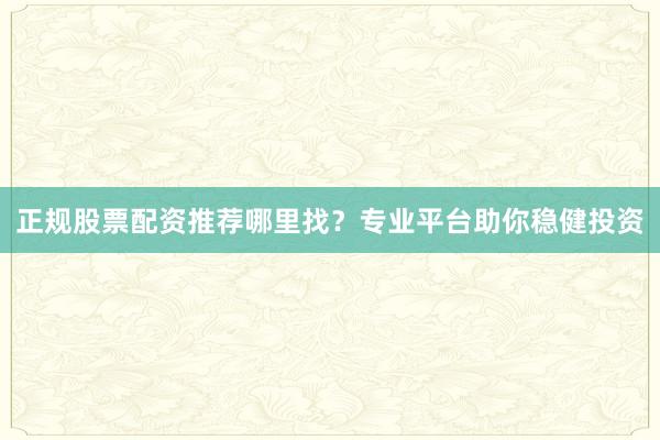 正规股票配资推荐哪里找？专业平台助你稳健投资
