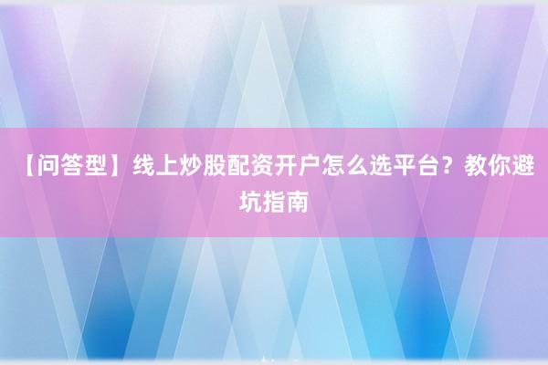 【问答型】线上炒股配资开户怎么选平台？教你避坑指南