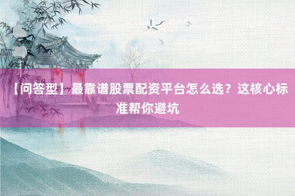 【问答型】最靠谱股票配资平台怎么选？这核心标准帮你避坑