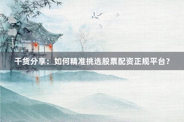 干货分享：如何精准挑选股票配资正规平台？