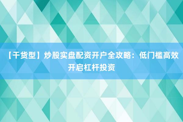 【干货型】炒股实盘配资开户全攻略：低门槛高效开启杠杆投资