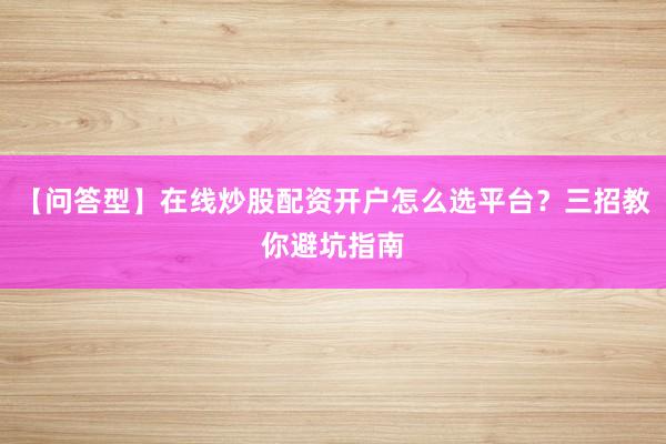 【问答型】在线炒股配资开户怎么选平台？三招教你避坑指南