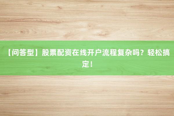 【问答型】股票配资在线开户流程复杂吗？轻松搞定！