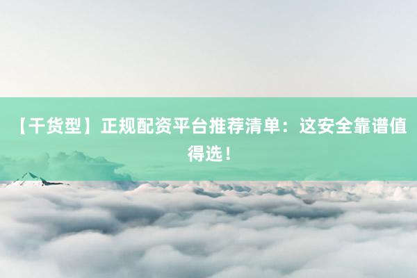 【干货型】正规配资平台推荐清单：这安全靠谱值得选！