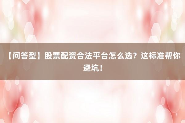 【问答型】股票配资合法平台怎么选？这标准帮你避坑！