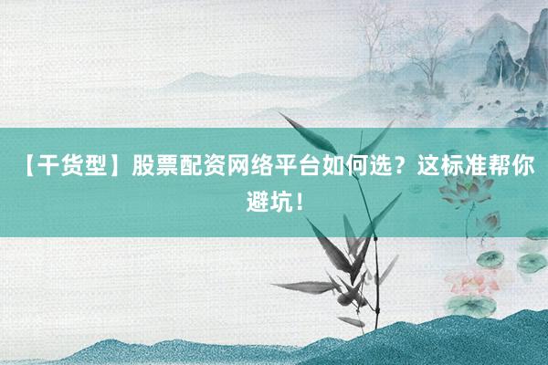 【干货型】股票配资网络平台如何选？这标准帮你避坑！