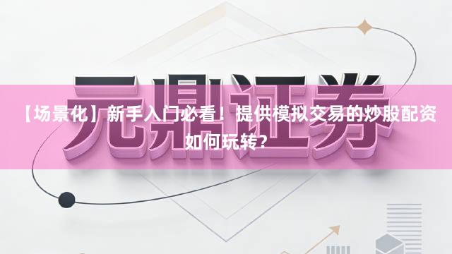 【场景化】新手入门必看！提供模拟交易的炒股配资如何玩转？