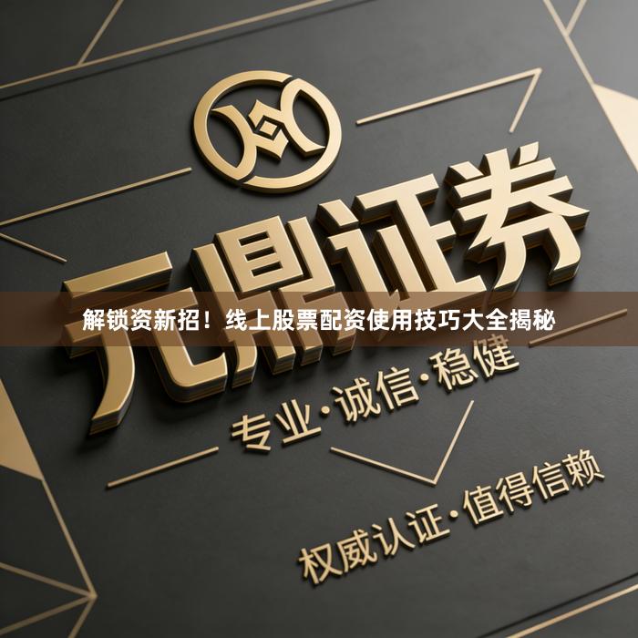 解锁资新招！线上股票配资使用技巧大全揭秘