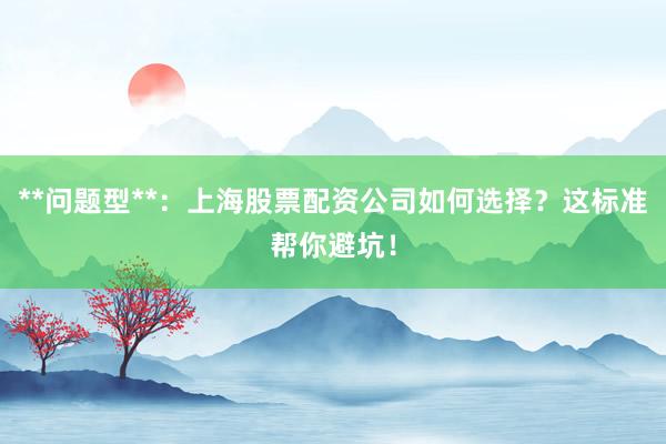 **问题型**:上海股票配资公司如何选择?这标准帮你避坑!