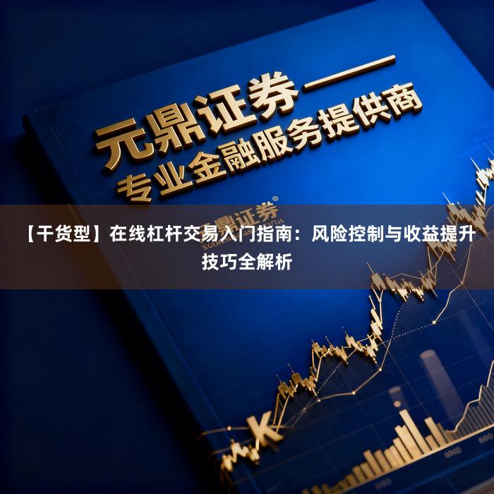 【干货型】在线杠杆交易入门指南：风险控制与收益提升技巧全解析