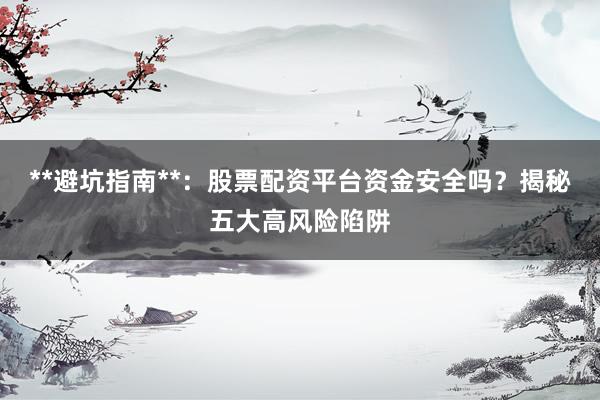 **避坑指南**:股票配资平台资金安全吗?揭秘五大高风险陷阱