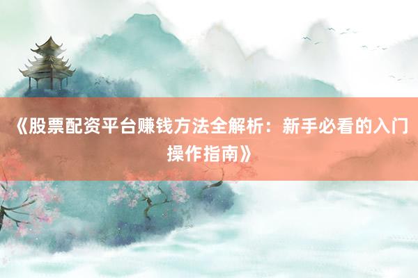 《股票配资平台赚钱方法全解析:新手必看的入门操作指南》