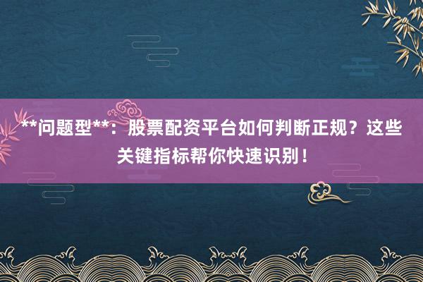 **问题型**:股票配资平台如何判断正规?这些关键指标帮你快速识别!