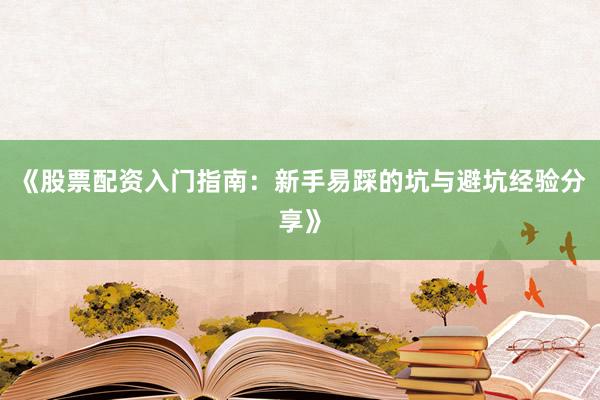 《股票配资入门指南:新手易踩的坑与避坑经验分享》