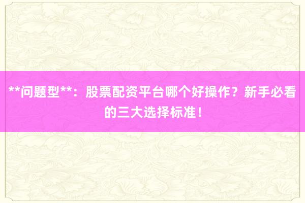 **问题型**:股票配资平台哪个好操作?新手必看的三大选择标准!