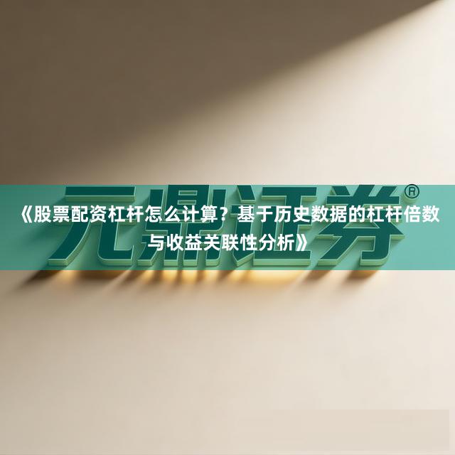 《股票配资杠杆怎么计算？基于历史数据的杠杆倍数与收益关联性分析》