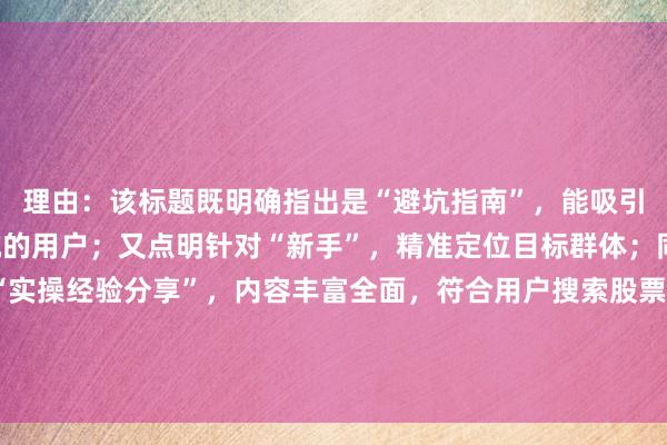 理由:该标题既明确指出是“避坑指南”,能吸引有相关需求、害怕踩坑的用户;又点明针对“新手”,精准定位目标群体;同时涵盖“易错点”和“实操经验分享”,内容丰富全面,符合用户搜索股票配资平台提现问题时,期望获取实用、有针对性信息的需求,在百度搜索结果中更容易吸引用户点击。