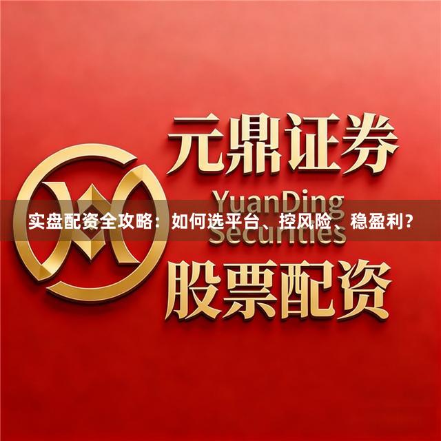 实盘配资全攻略：如何选平台、控风险、稳盈利？