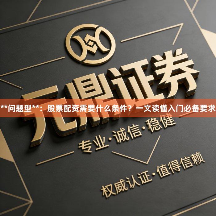 **问题型**:股票配资需要什么条件?一文读懂入门必备要求