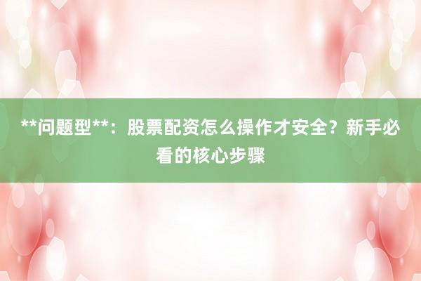 **问题型**:股票配资怎么操作才安全?新手必看的核心步骤