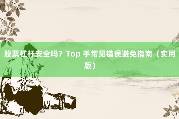 股票杠杆安全吗？Top 手常见错误避免指南（实用版）