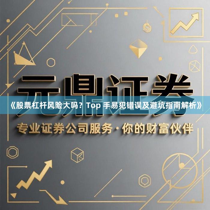 《股票杠杆风险大吗？Top 手易犯错误及避坑指南解析》