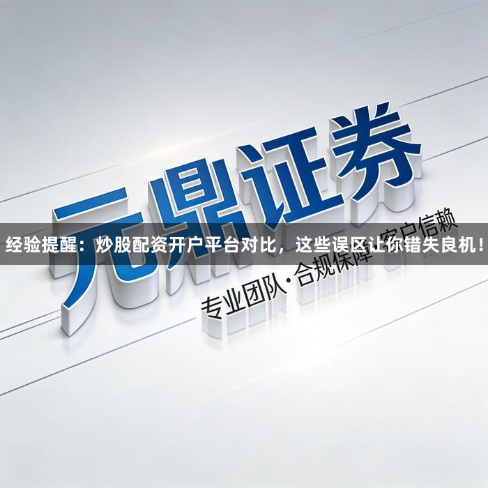 经验提醒：炒股配资开户平台对比，这些误区让你错失良机！