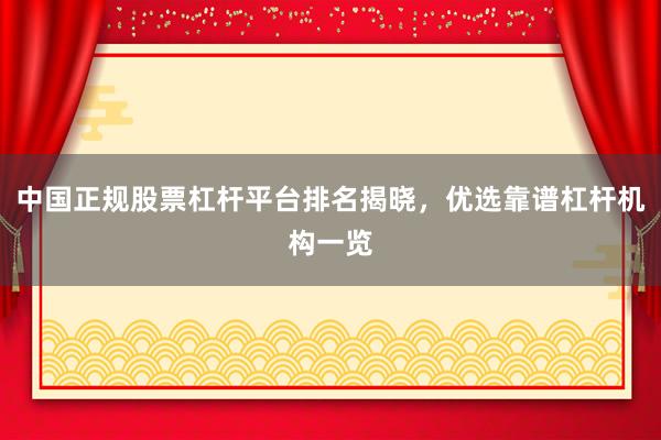 中国正规股票杠杆平台排名揭晓,优选靠谱杠杆机构一览