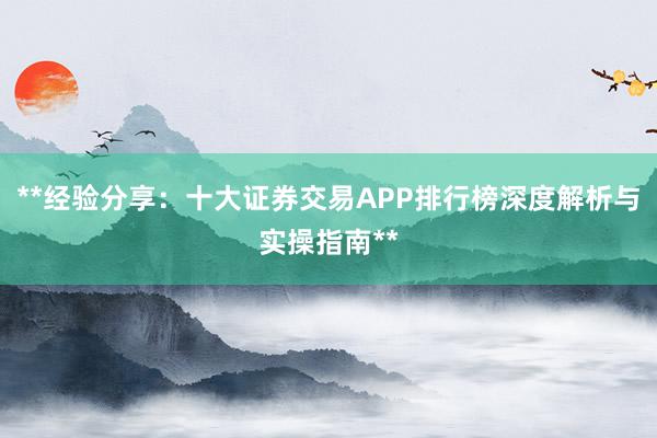 **经验分享：十大证券交易APP排行榜深度解析与实操指南**