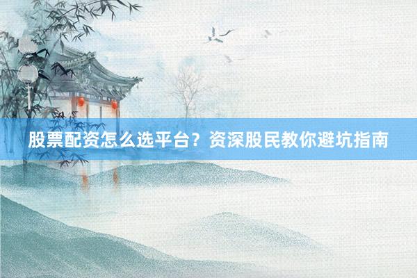 股票配资怎么选平台？资深股民教你避坑指南