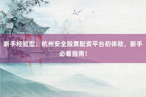 新手经验型：杭州安全股票配资平台初体验，新手必看指南！