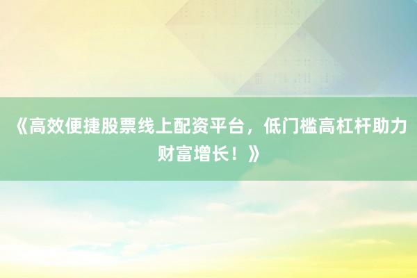 《高效便捷股票线上配资平台，低门槛高杠杆助力财富增长！》