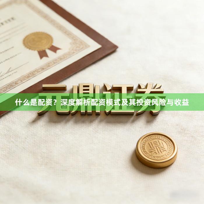 什么是配资？深度解析配资模式及其投资风险与收益