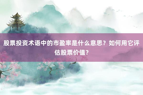 股票投资术语中的市盈率是什么意思？如何用它评估股票价值？