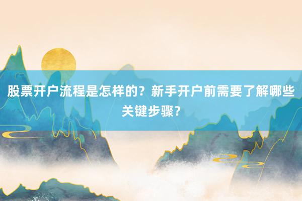 股票开户流程是怎样的？新手开户前需要了解哪些关键步骤？