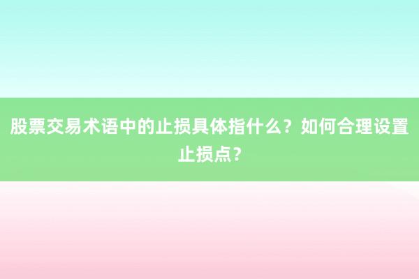 股票交易术语中的止损具体指什么？如何合理设置止损点？