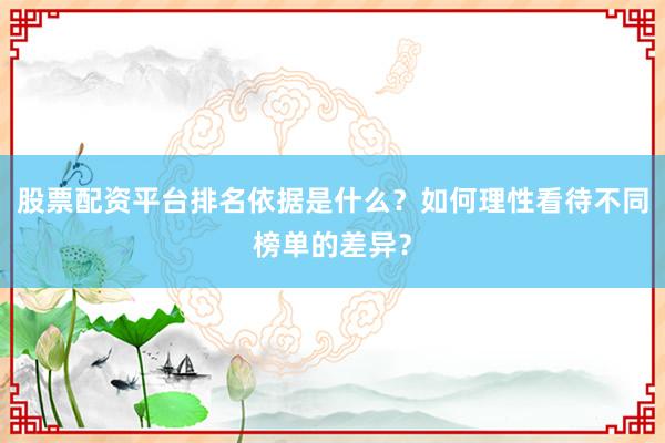 股票配资平台排名依据是什么？如何理性看待不同榜单的差异？