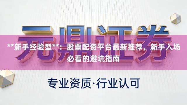 **新手经验型**：股票配资平台最新推荐，新手入场必看的避坑指南