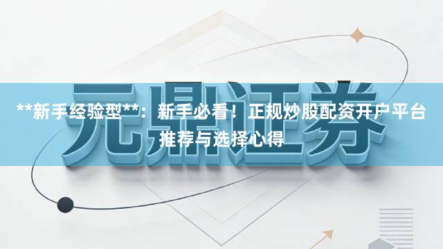 **新手经验型**：新手必看！正规炒股配资开户平台推荐与选择心得