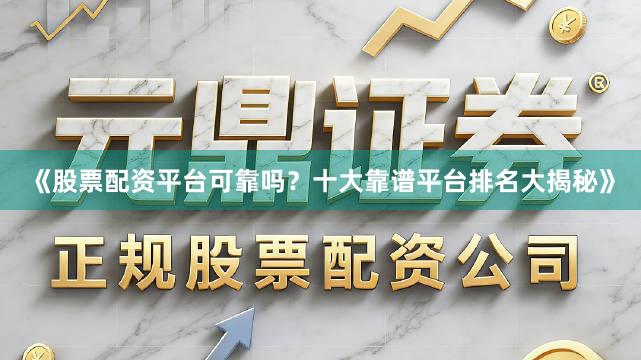 《股票配资平台可靠吗？十大靠谱平台排名大揭秘》