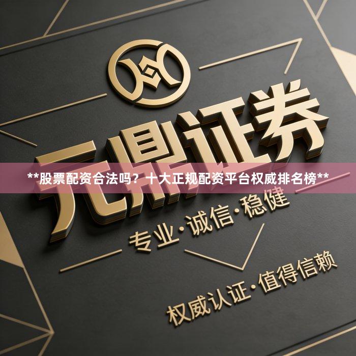 **股票配资合法吗？十大正规配资平台权威排名榜**