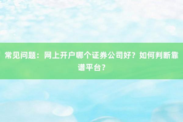 常见问题：网上开户哪个证券公司好？如何判断靠谱平台？